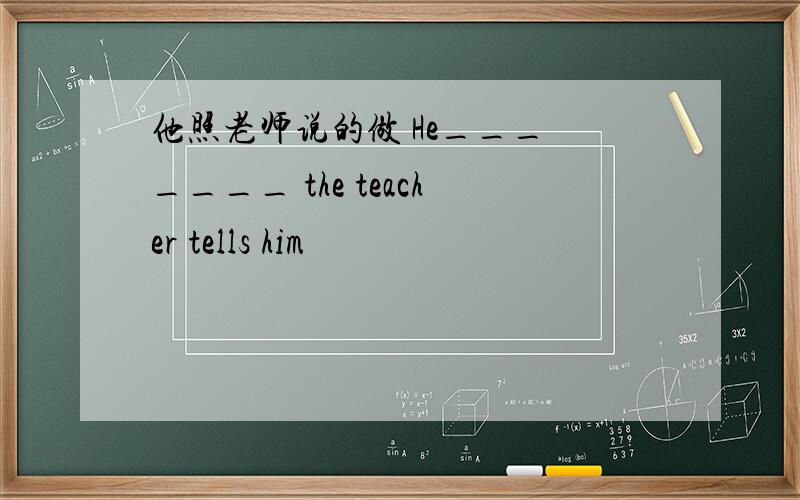 他照老师说的做 He___ ____ the teacher tells him