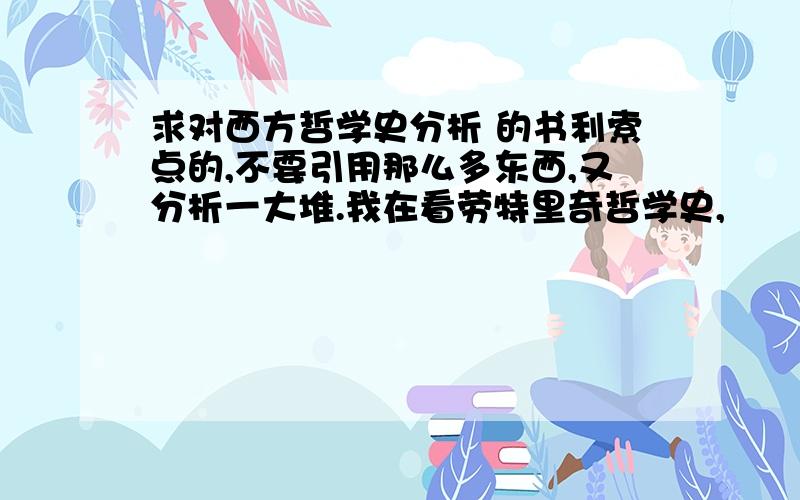 求对西方哲学史分析 的书利索点的,不要引用那么多东西,又分析一大堆.我在看劳特里奇哲学史,