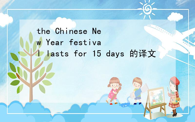 the Chinese New Year festival lasts for 15 days 的译文