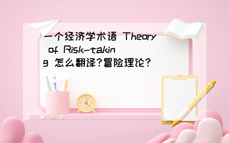 一个经济学术语 Theory of Risk-taking 怎么翻译?冒险理论?