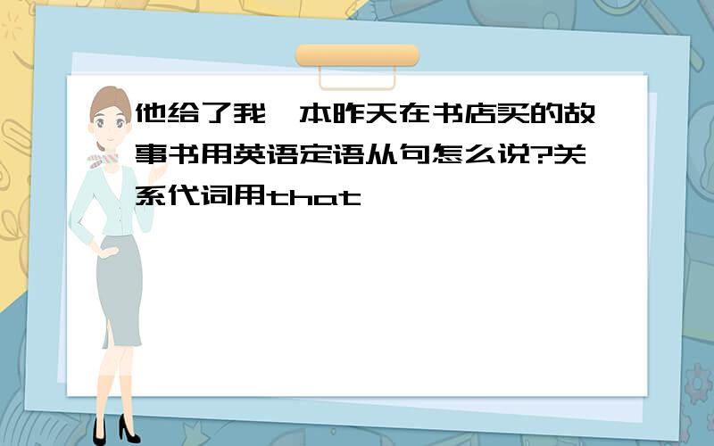 他给了我一本昨天在书店买的故事书用英语定语从句怎么说?关系代词用that