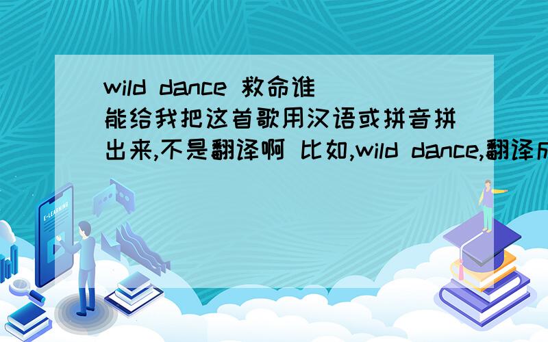 wild dance 救命谁能给我把这首歌用汉语或拼音拼出来,不是翻译啊 比如,wild dance,翻译成,忘得挡死,OK懂了吗.