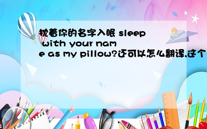 枕着你的名字入眠 sleep with your name as my pillow?还可以怎么翻译,这个“枕”字不好弄,找不到英语中的动词“枕”?