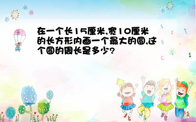 在一个长15厘米,宽10厘米的长方形内画一个最大的圆,这个圆的周长是多少?