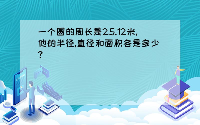 一个圆的周长是25.12米,他的半径,直径和面积各是多少?