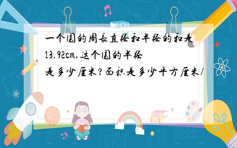 一个圆的周长直径和半径的和是13.92cm,这个圆的半径是多少厘米?面积是多少平方厘米/