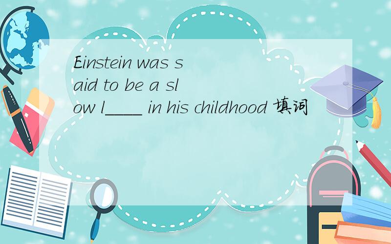 Einstein was said to be a slow l____ in his childhood 填词