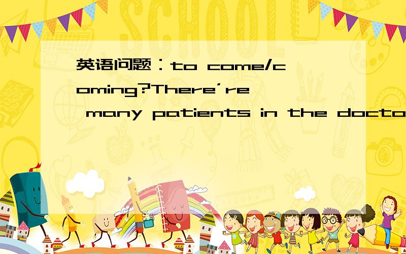 英语问题：to come/coming?There’re many patients in the doctor’s waiting room.They’re waiting for the doctor____(come). 此题到底填to come 还是 coming?一种看法是：for为介词,后接-ing形式；另一种看法是：wait to do