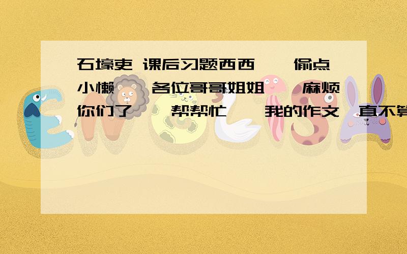 石壕吏 课后习题西西``偷点小懒``各位哥哥姐姐``麻烦你们了``帮帮忙``我的作文一直不算好``所以...就麻烦你们帮我把《石壕吏》改写成一篇记叙文``.