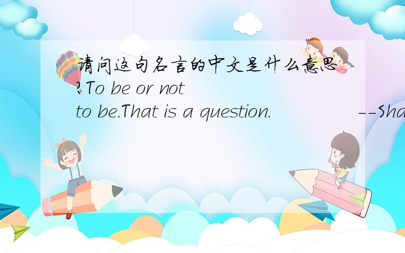 请问这句名言的中文是什么意思?To be or not to be.That is a question.              --Shakespeare莎士比亚这句话的中文是什么意思可以说说含义吗？