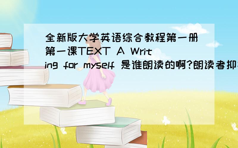 全新版大学英语综合教程第一册第一课TEXT A Writing for myself 是谁朗读的啊?朗读者抑扬顿挫的语调和富有激情的朗读很能感染听者,真希望能听到他更多的声音!