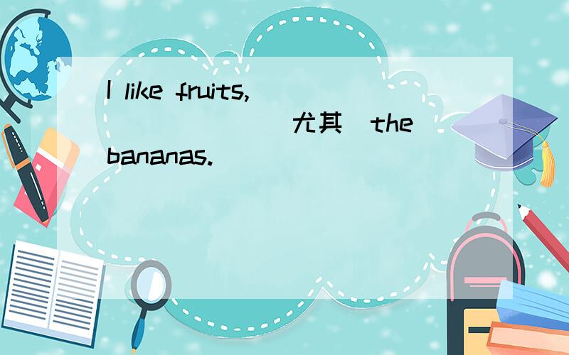 I like fruits,______（尤其）the bananas.