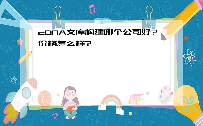 cDNA文库构建哪个公司好?价格怎么样?