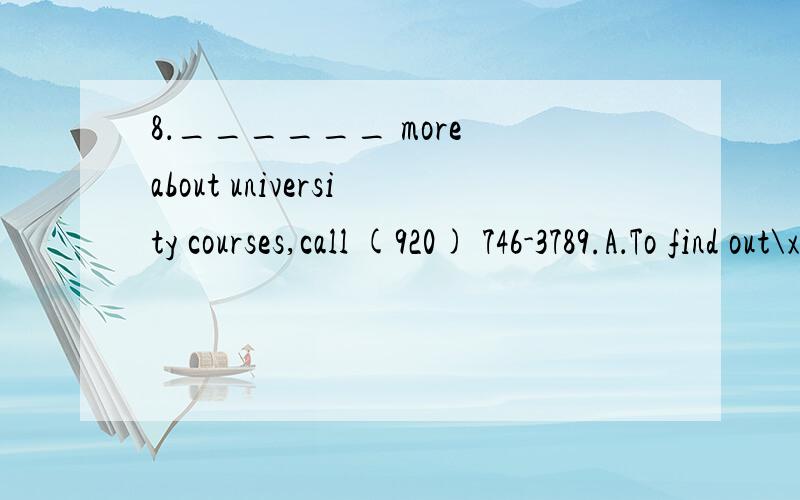 8．______ more about university courses,call (920) 746-3789.A．To find out\x05B．Finding out\x05C．Find out\x05D．Having found out我感觉祈使意味,就选了c,可是错了.为什么?