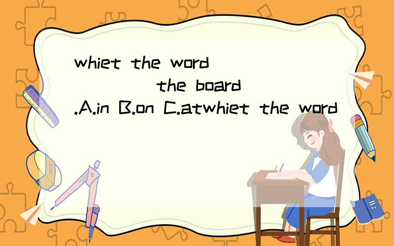 whiet the word ____the board.A.in B.on C.atwhiet the word ____the board.A.in B.on C.at17