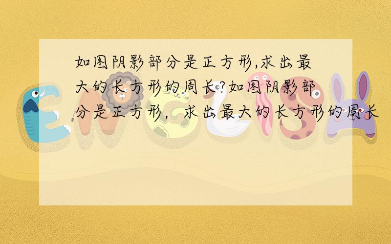 如图阴影部分是正方形,求出最大的长方形的周长?如图阴影部分是正方形，求出最大的长方形的周长