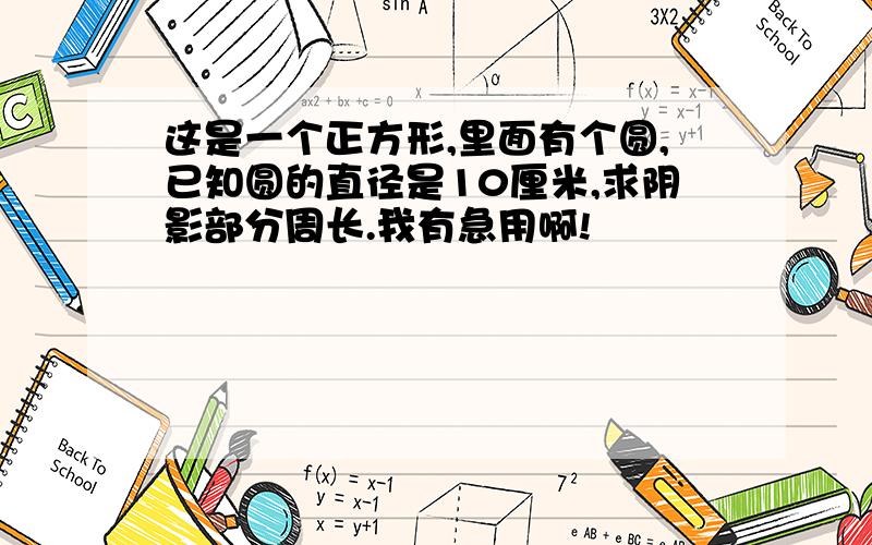 这是一个正方形,里面有个圆,已知圆的直径是10厘米,求阴影部分周长.我有急用啊!