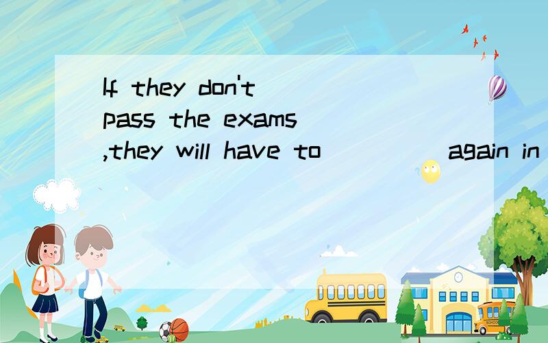 If they don't pass the exams,they will have to ____ again in September.A take B work C join D do 选哪个?为什么?不好意思，上面打错了一点，应该是：If they don't pass the exams,they will have to ____ them again in September.