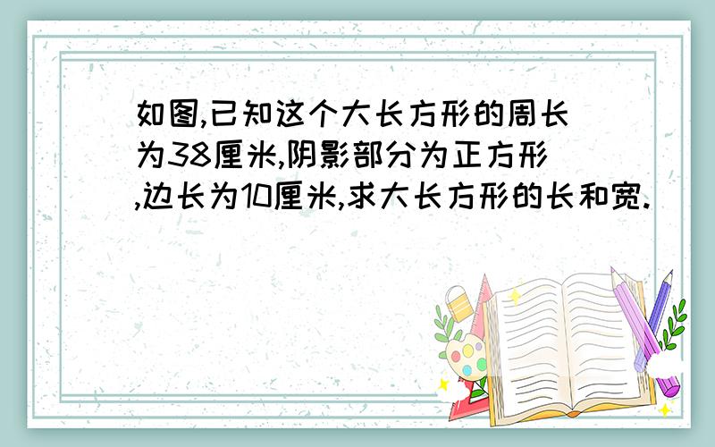 如图,已知这个大长方形的周长为38厘米,阴影部分为正方形,边长为10厘米,求大长方形的长和宽.