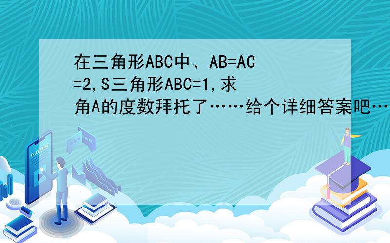 在三角形ABC中、AB=AC=2,S三角形ABC=1,求角A的度数拜托了……给个详细答案吧…