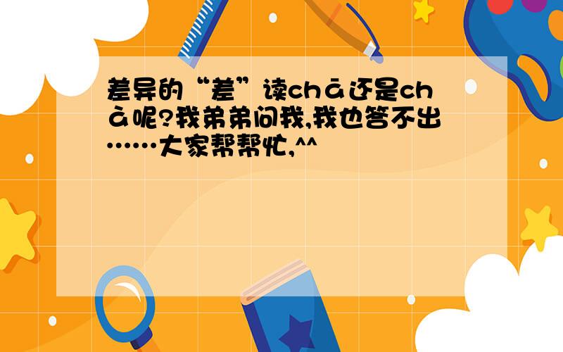 差异的“差”读chā还是chà呢?我弟弟问我,我也答不出……大家帮帮忙,^^