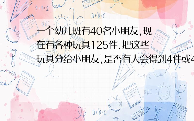 一个幼儿班有40名小朋友,现在有各种玩具125件.把这些玩具分给小朋友,是否有人会得到4件或4件以上的玩具