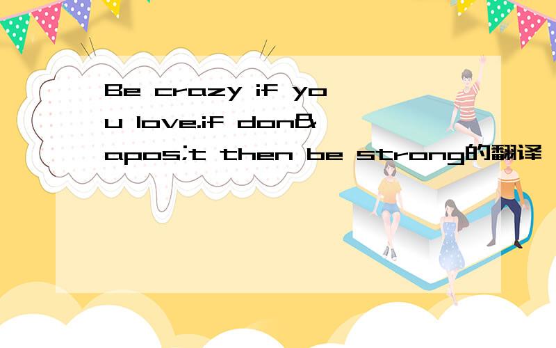 Be crazy if you love.if don't then be strong的翻译