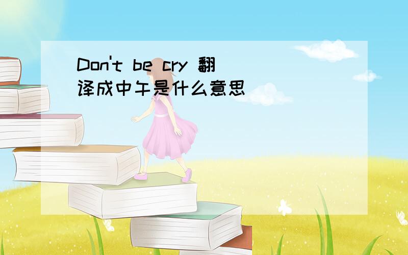 Don't be cry 翻译成中午是什么意思