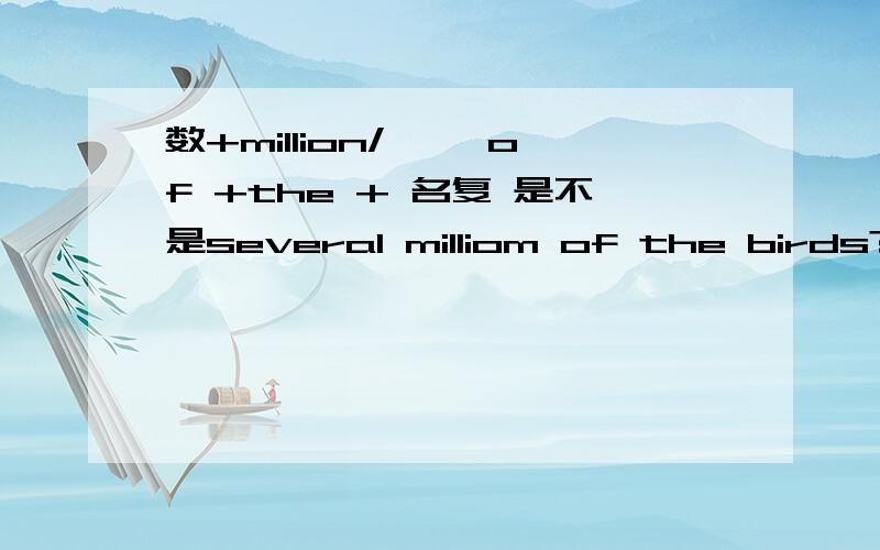 数+million/…… of +the + 名复 是不是several milliom of the birds?这样的例子对么不对的话能否给我个正确的例子