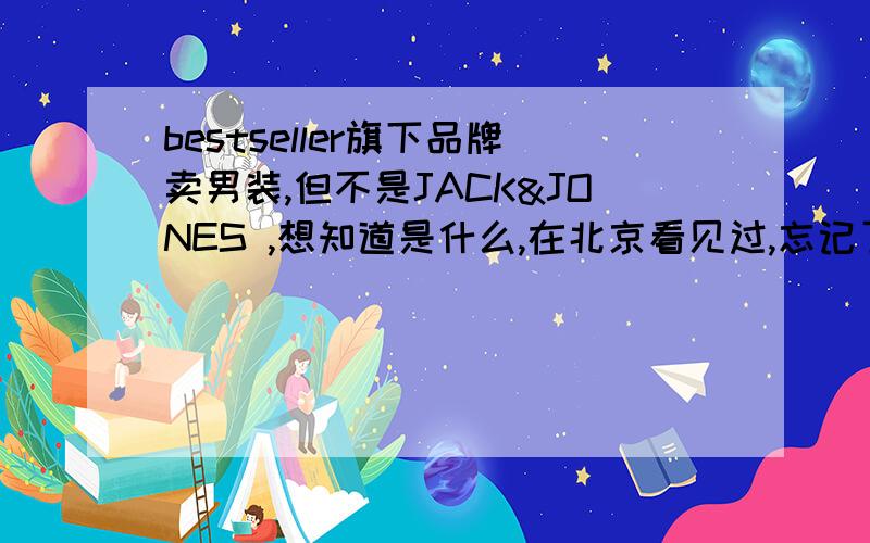 bestseller旗下品牌卖男装,但不是JACK&JONES ,想知道是什么,在北京看见过,忘记了.