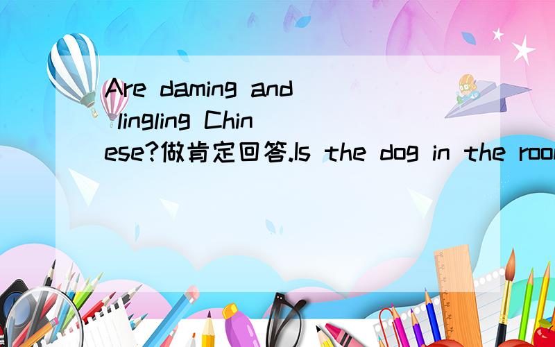 Are daming and lingling Chinese?做肯定回答.Is the dog in the room 做否定回答急用!1