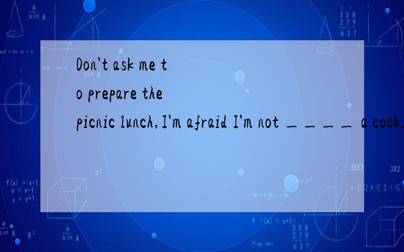 Don't ask me to prepare the picnic lunch,I'm afraid I'm not ____ a cook.A.much of B.better than C.good at D.much as 答案A为什么对,其它为什么不对