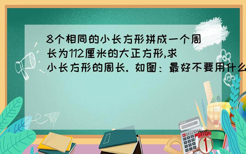 8个相同的小长方形拼成一个周长为112厘米的大正方形,求小长方形的周长. 如图：最好不要用什么4Y 6X之类的英文，看了头大！