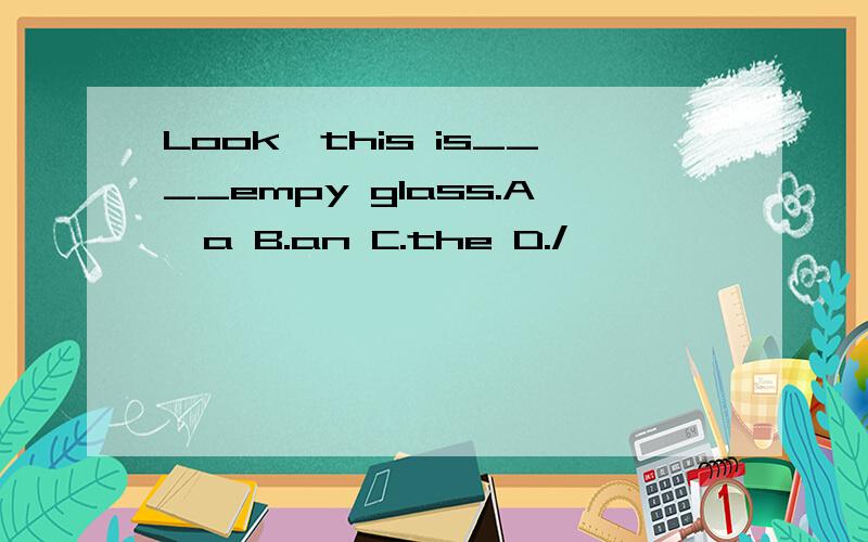 Look,this is____empy glass.A,a B.an C.the D./