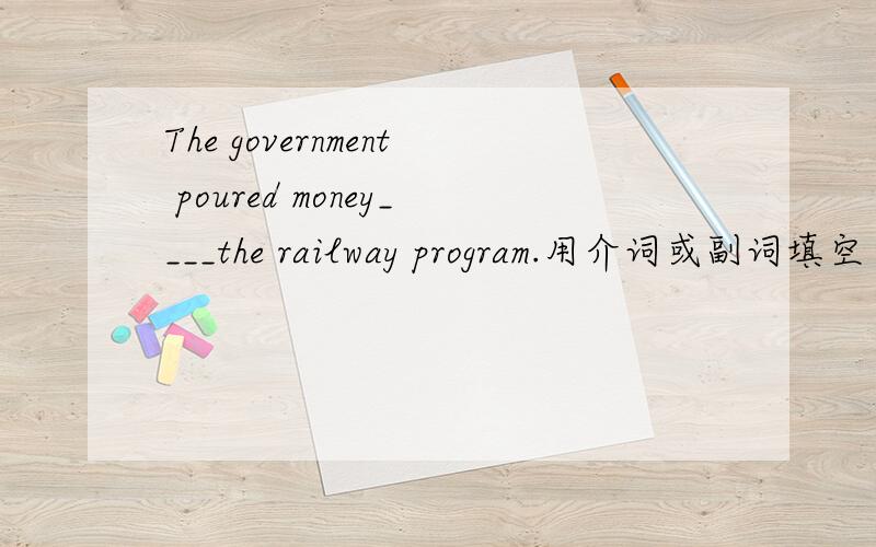 The government poured money____the railway program.用介词或副词填空