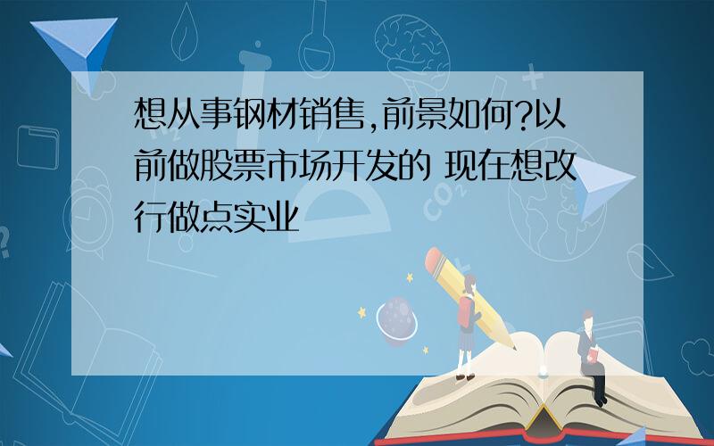 想从事钢材销售,前景如何?以前做股票市场开发的 现在想改行做点实业