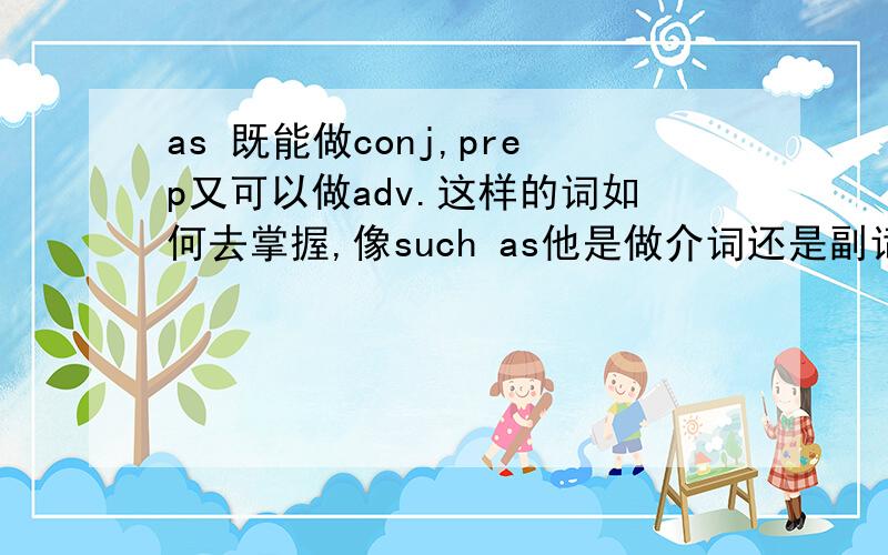 as 既能做conj,prep又可以做adv.这样的词如何去掌握,像such as他是做介词还是副词呢?请达人举例?或者应该去掌握这样的.