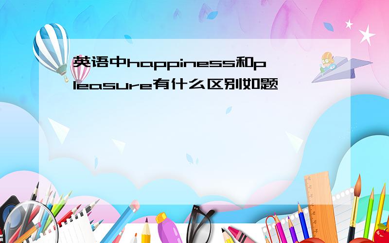 英语中happiness和pleasure有什么区别如题