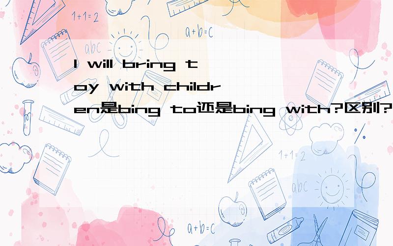 I will bring toy with children是bing to还是bing with?区别?