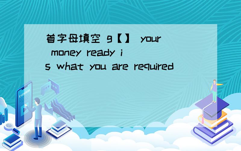 首字母填空 g【】 your money ready is what you are required