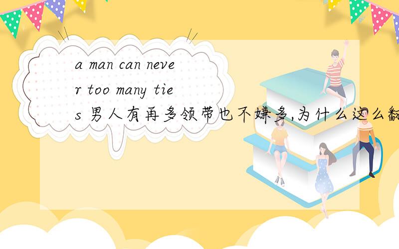 a man can never too many ties 男人有再多领带也不嫌多,为什么这么翻译.