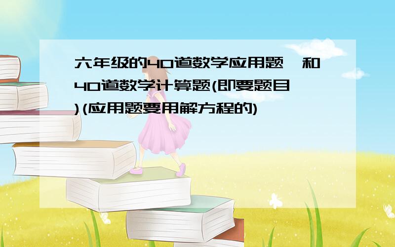 六年级的40道数学应用题,和40道数学计算题(即要题目,)(应用题要用解方程的)