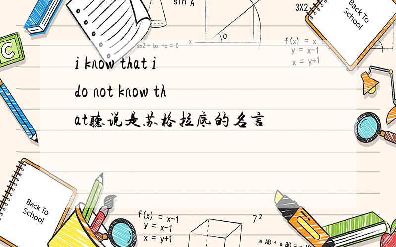 i know that i do not know that听说是苏格拉底的名言