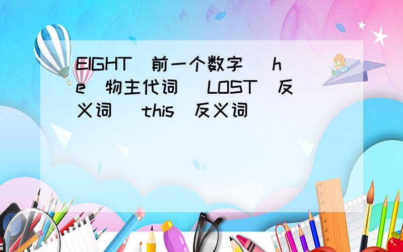 EIGHT(前一个数字) he（物主代词） LOST（反义词） this(反义词)