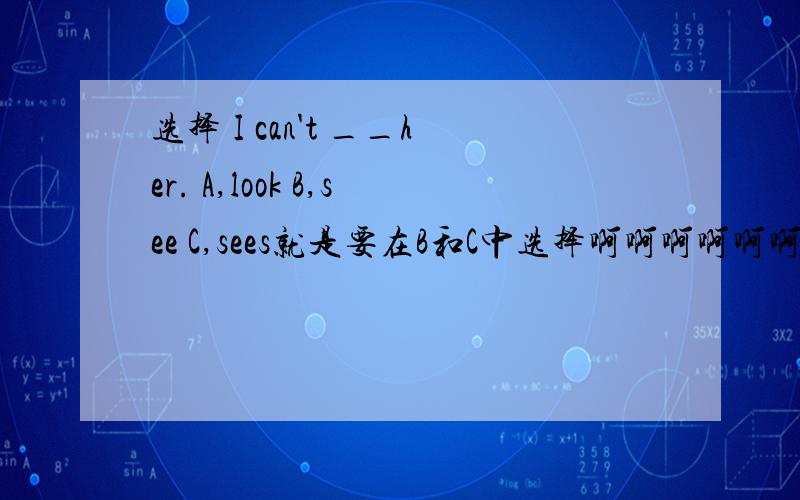 选择 I can't __her. A,look B,see C,sees就是要在B和C中选择啊啊啊啊啊啊啊啊啊啊！！！