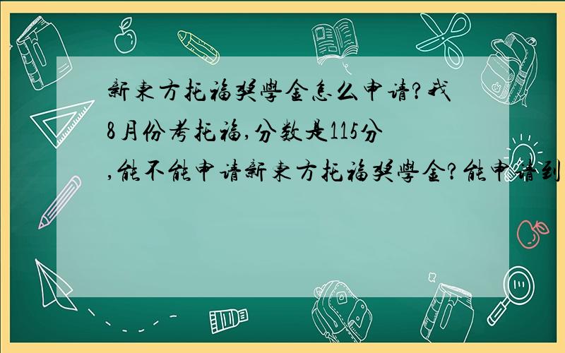 新东方托福奖学金怎么申请?我8月份考托福,分数是115分,能不能申请新东方托福奖学金?能申请到多少数额呢?申请的话需要什么证件?