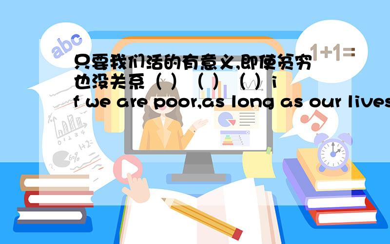 只要我们活的有意义,即使贫穷也没关系（ ）（ ）（ ）if we are poor,as long as our lives are meaningful.