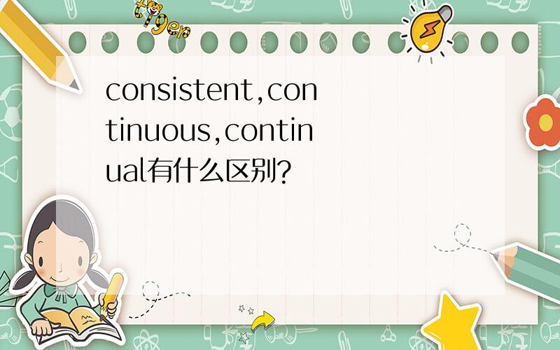 consistent,continuous,continual有什么区别?