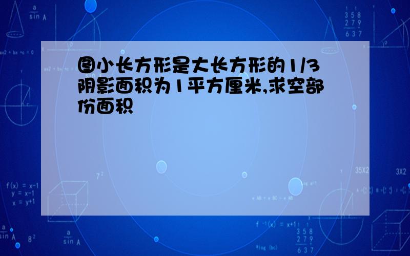 图小长方形是大长方形的1/3阴影面积为1平方厘米,求空部份面积