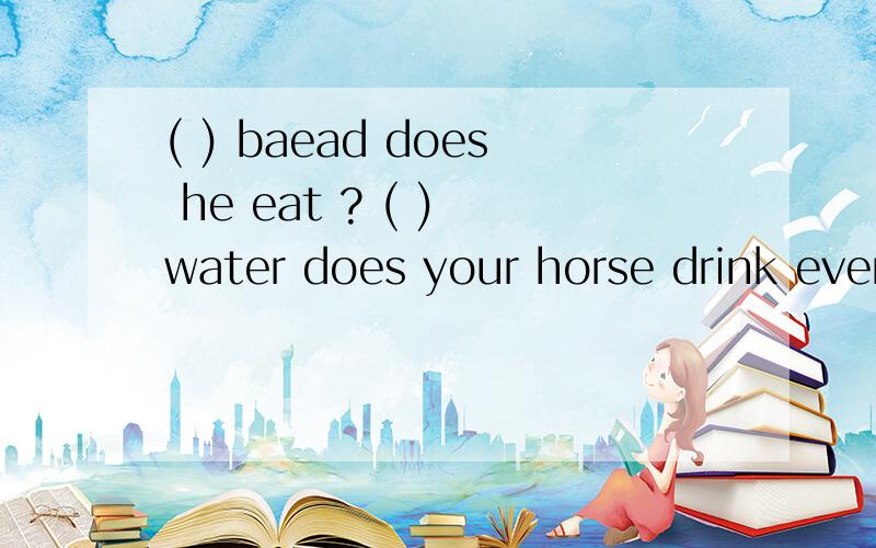 ( ) baead does he eat ? ( ) water does your horse drink every day? 用what when what time were how much what color 填空